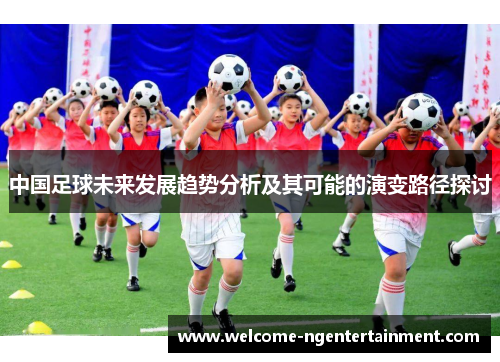 中国足球未来发展趋势分析及其可能的演变路径探讨