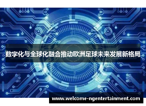 数字化与全球化融合推动欧洲足球未来发展新格局