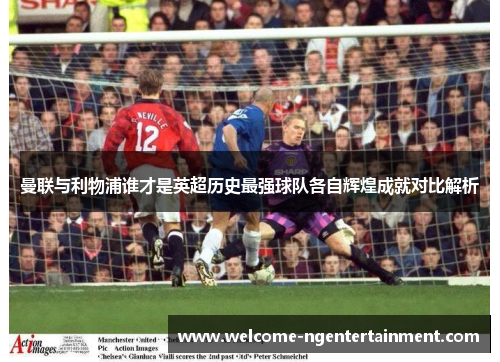 曼联与利物浦谁才是英超历史最强球队各自辉煌成就对比解析