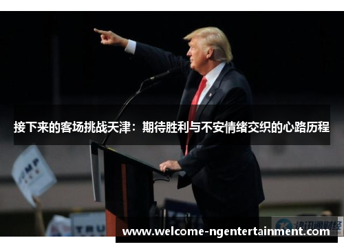 接下来的客场挑战天津：期待胜利与不安情绪交织的心路历程