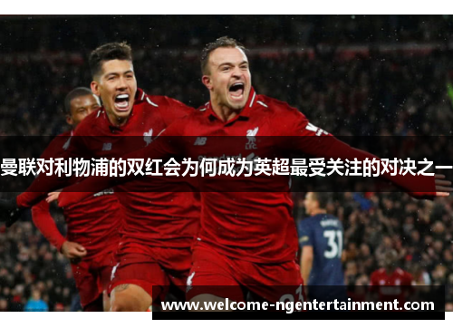 曼联对利物浦的双红会为何成为英超最受关注的对决之一