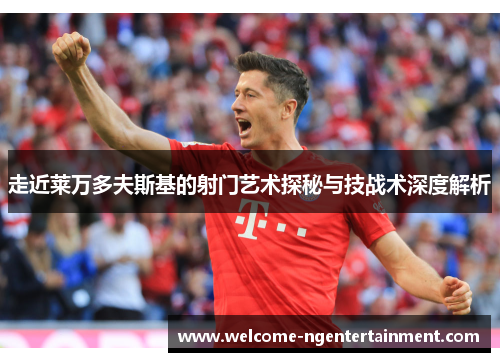 走近莱万多夫斯基的射门艺术探秘与技战术深度解析
