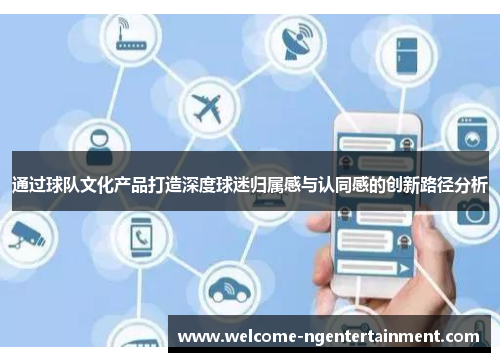 通过球队文化产品打造深度球迷归属感与认同感的创新路径分析