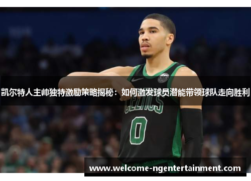 凯尔特人主帅独特激励策略揭秘：如何激发球员潜能带领球队走向胜利