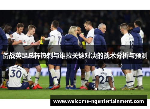 备战英足总杯热刺与维拉关键对决的战术分析与预测