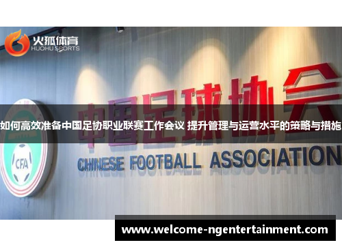 如何高效准备中国足协职业联赛工作会议 提升管理与运营水平的策略与措施