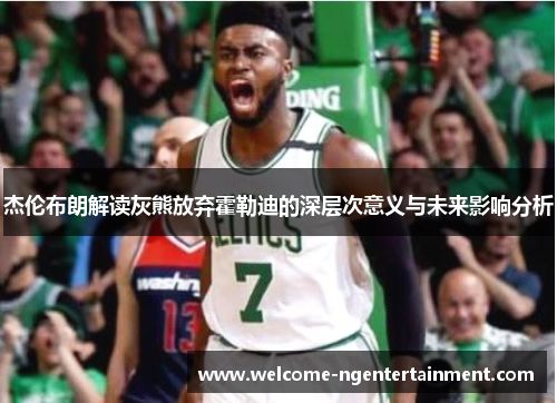 杰伦布朗解读灰熊放弃霍勒迪的深层次意义与未来影响分析