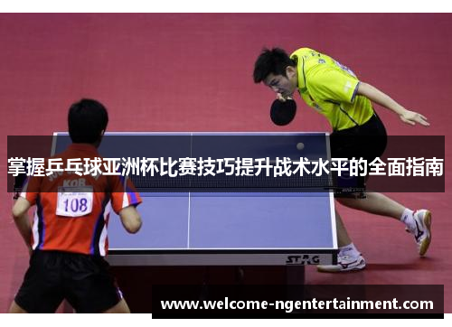 掌握乒乓球亚洲杯比赛技巧提升战术水平的全面指南