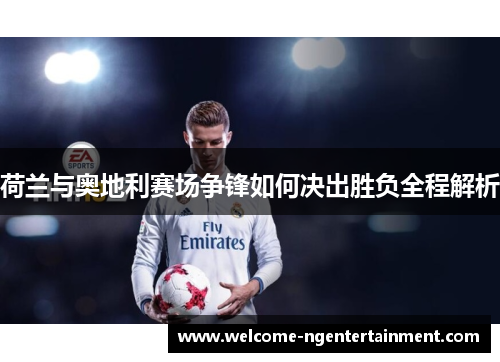 荷兰与奥地利赛场争锋如何决出胜负全程解析