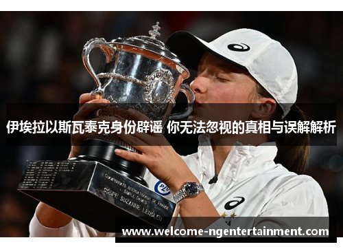 伊埃拉以斯瓦泰克身份辟谣 你无法忽视的真相与误解解析
