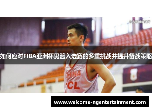 如何应对FIBA亚洲杯男篮入选赛的多重挑战并提升备战策略
