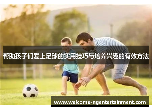 帮助孩子们爱上足球的实用技巧与培养兴趣的有效方法
