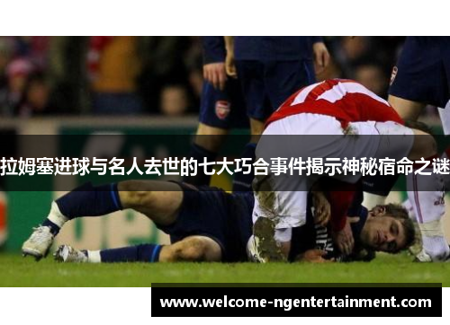 拉姆塞进球与名人去世的七大巧合事件揭示神秘宿命之谜