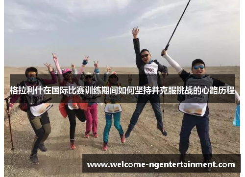 格拉利什在国际比赛训练期间如何坚持并克服挑战的心路历程