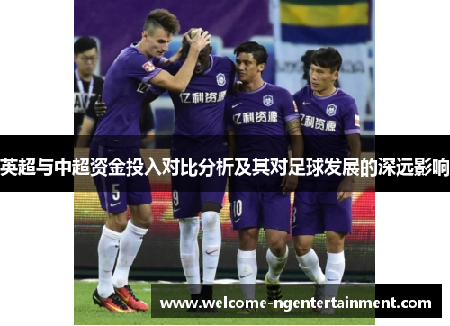 英超与中超资金投入对比分析及其对足球发展的深远影响