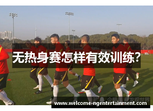 无热身赛怎样有效训练？