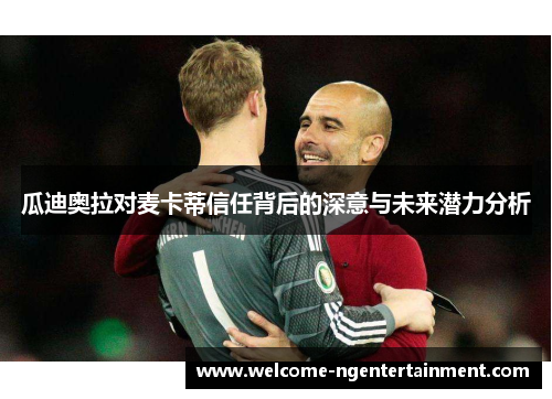 瓜迪奥拉对麦卡蒂信任背后的深意与未来潜力分析