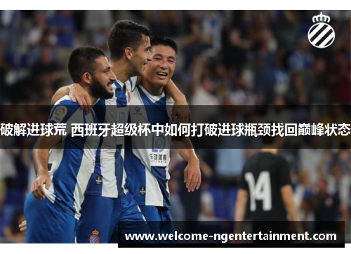 破解进球荒 西班牙超级杯中如何打破进球瓶颈找回巅峰状态