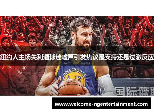 纽约人主场失利遭球迷嘘声引发热议是支持还是过激反应