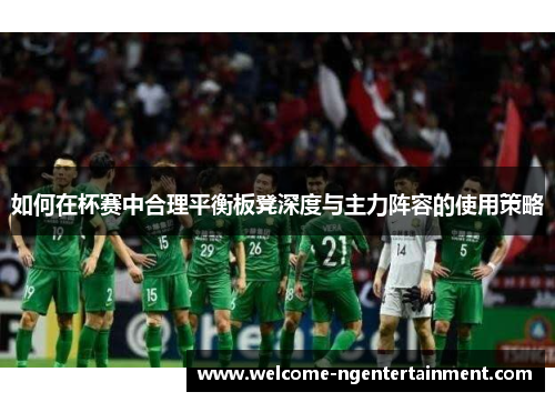 如何在杯赛中合理平衡板凳深度与主力阵容的使用策略