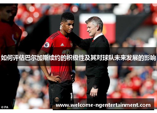 如何评估巴尔加斯续约的积极性及其对球队未来发展的影响