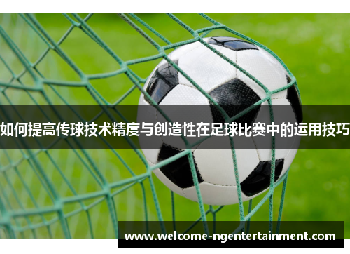 如何提高传球技术精度与创造性在足球比赛中的运用技巧