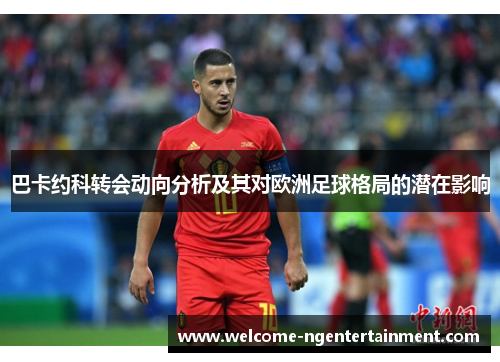 巴卡约科转会动向分析及其对欧洲足球格局的潜在影响