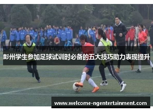 彭州学生参加足球试训时必备的五大技巧助力表现提升