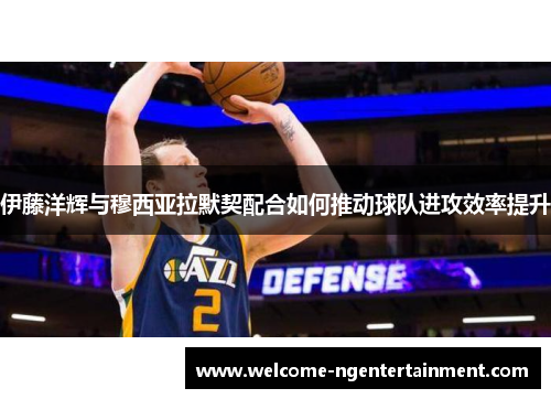 伊藤洋辉与穆西亚拉默契配合如何推动球队进攻效率提升