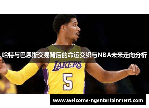哈特与巴恩斯交易背后的命运交织与NBA未来走向分析