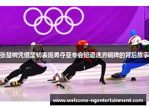 张楚桐凭借坚韧表现勇夺亚冬会短道速滑铜牌的背后故事