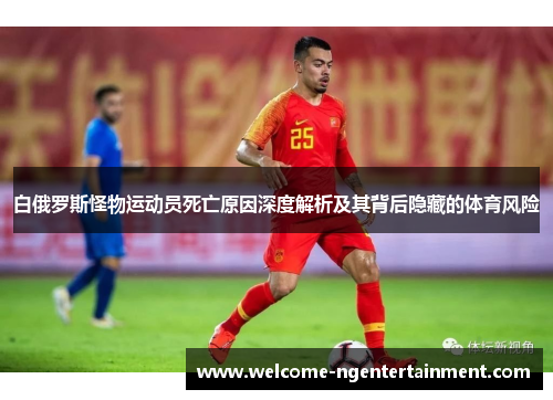 白俄罗斯怪物运动员死亡原因深度解析及其背后隐藏的体育风险
