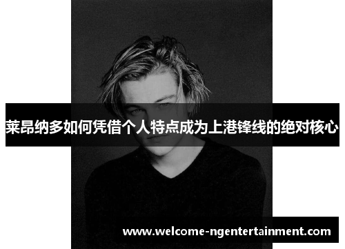 莱昂纳多如何凭借个人特点成为上港锋线的绝对核心