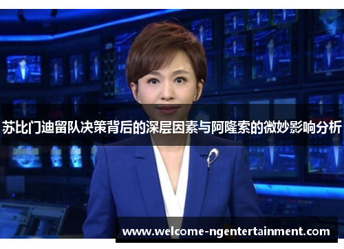 苏比门迪留队决策背后的深层因素与阿隆索的微妙影响分析
