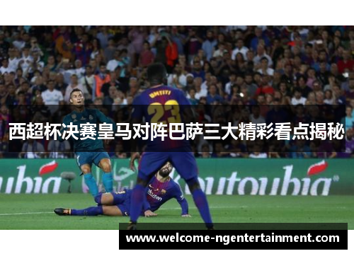 西超杯决赛皇马对阵巴萨三大精彩看点揭秘