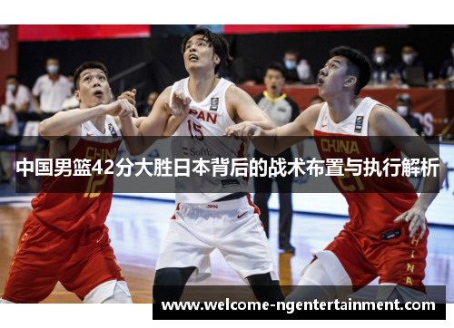 中国男篮42分大胜日本背后的战术布置与执行解析