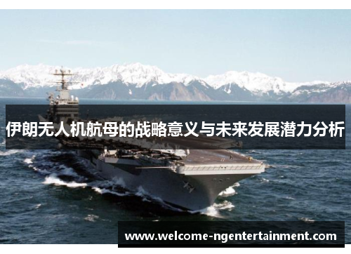 伊朗无人机航母的战略意义与未来发展潜力分析