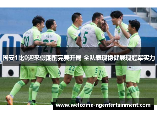 国安1比0迎来假期前完美开局 全队表现稳健展现冠军实力