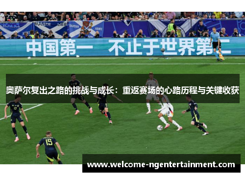 奥萨尔复出之路的挑战与成长：重返赛场的心路历程与关键收获