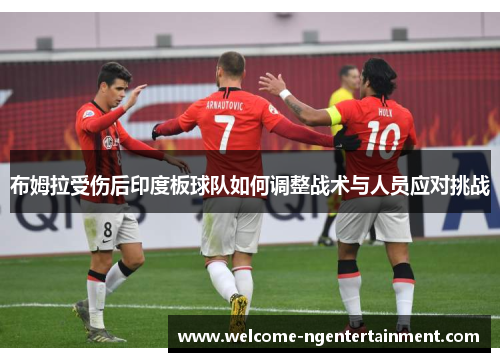 布姆拉受伤后印度板球队如何调整战术与人员应对挑战
