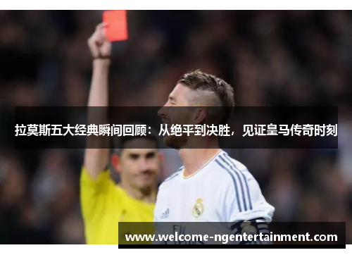 拉莫斯五大经典瞬间回顾：从绝平到决胜，见证皇马传奇时刻