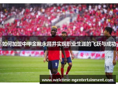 如何加盟中甲金靴永昌并实现职业生涯的飞跃与成功