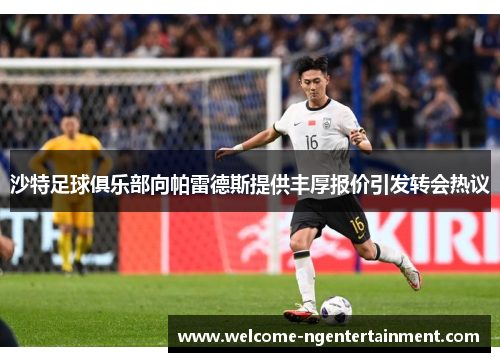 沙特足球俱乐部向帕雷德斯提供丰厚报价引发转会热议