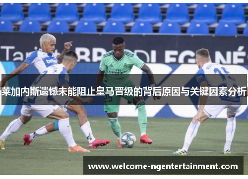 莱加内斯遗憾未能阻止皇马晋级的背后原因与关键因素分析