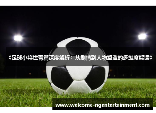 《足球小将世青篇深度解析：从剧情到人物塑造的多维度解读》