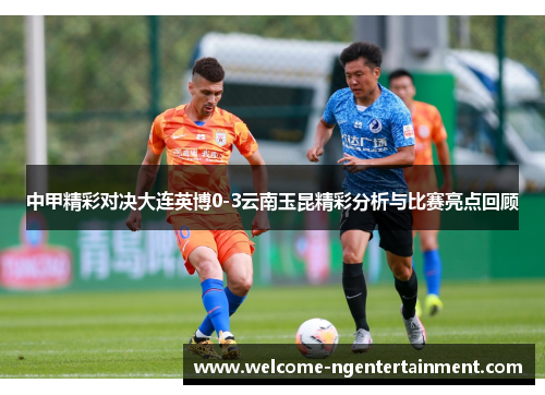 中甲精彩对决大连英博0-3云南玉昆精彩分析与比赛亮点回顾