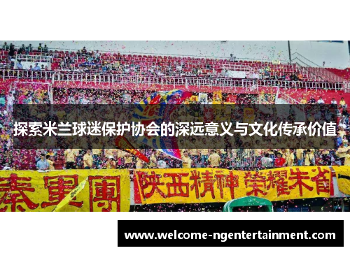 探索米兰球迷保护协会的深远意义与文化传承价值