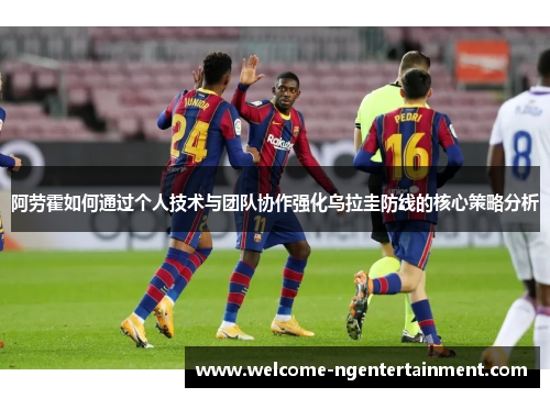 阿劳霍如何通过个人技术与团队协作强化乌拉圭防线的核心策略分析