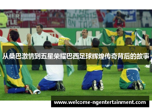 从桑巴激情到五星荣耀巴西足球辉煌传奇背后的故事
