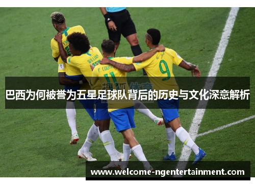 巴西为何被誉为五星足球队背后的历史与文化深意解析